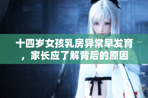 十四岁女孩乳房异常早发育，家长应了解背后的原因