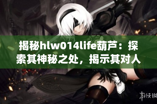 揭秘hlw014life葫芦：探索其神秘之处，揭示其对人生的启示(1)