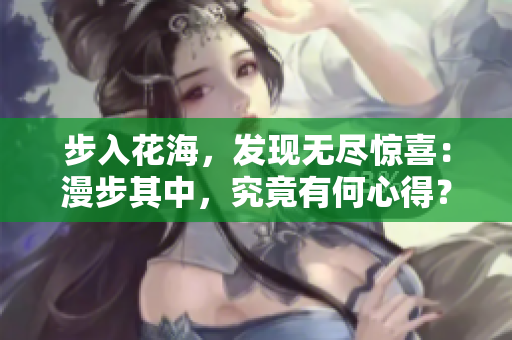 步入花海,发现无尽惊喜:漫步其中,究竟有何心得? 步入花海,发现无尽惊喜:漫步其中,究竟有何心得?