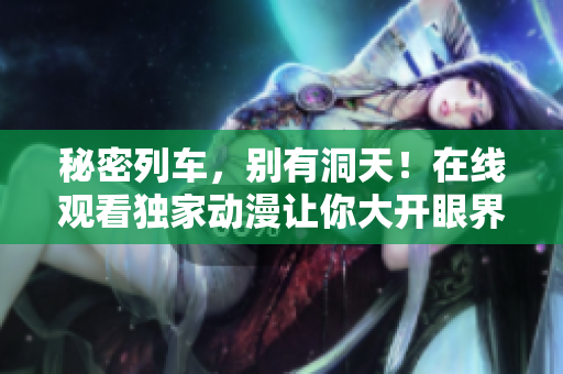 秘密列车,别有洞天!在线观看独家动漫让你大开眼界 秘密列车,别有洞天!在线观看独家动漫让你大开眼界