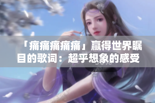 「痛痛痛痛痛」赢得世界瞩目的歌词：超乎想象的感受