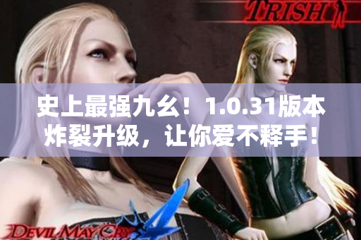 史上最强九幺！1.0.31版本炸裂升级，让你爱不释手！