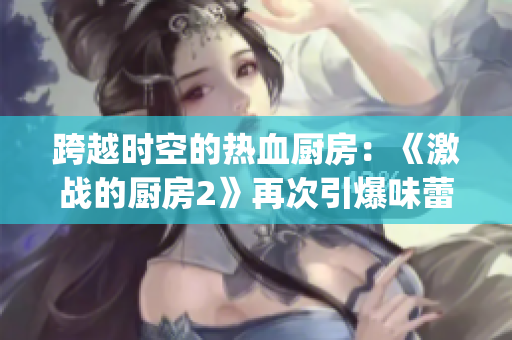 跨越时空的热血厨房：《激战的厨房2》再次引爆味蕾剧情！(1)