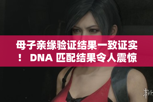 母子亲缘验证结果一致证实！ DNA 匹配结果令人震惊