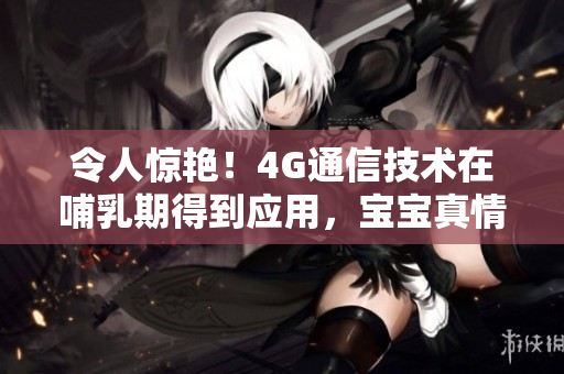 令人惊艳！4G通信技术在哺乳期得到应用，宝宝真情吸食母乳