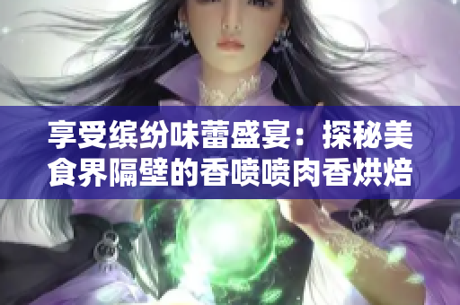 享受缤纷味蕾盛宴：探秘美食界隔壁的香喷喷肉香烘焙秘方