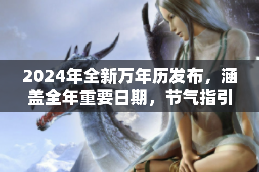 2024年全新万年历发布，涵盖全年重要日期，节气指引全程指南