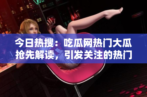 今日热搜：吃瓜网热门大瓜抢先解读，引发关注的热门事件！