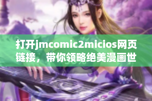 打开jmcomic2micios网页链接，带你领略绝美漫画世界(1)