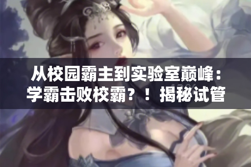 从校园霸主到实验室巅峰：学霸击败校霸？！揭秘试管新秘密