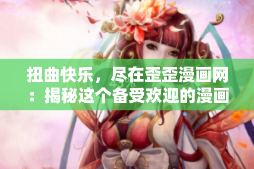 扭曲快乐，尽在歪歪漫画网：揭秘这个备受欢迎的漫画平台！