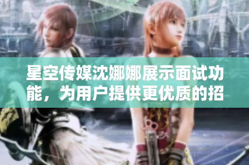 星空传媒沈娜娜展示面试功能，为用户提供更优质的招聘体验