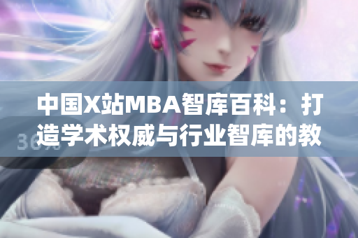 中国X站MBA智库百科：打造学术权威与行业智库的教育平台(1)