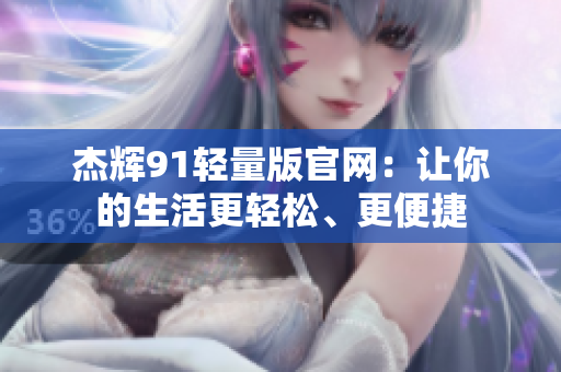 杰辉91轻量版官网：让你的生活更轻松、更便捷