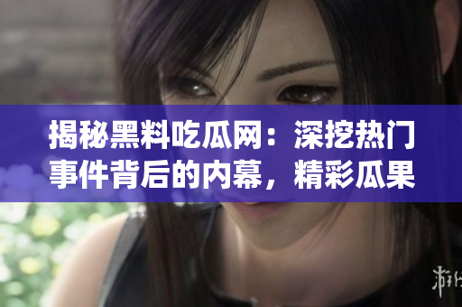 揭秘黑料吃瓜网：深挖热门事件背后的内幕，精彩瓜果不容错过(1)