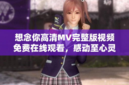想念你高清MV完整版视频免费在线观看，感动至心灵深处
