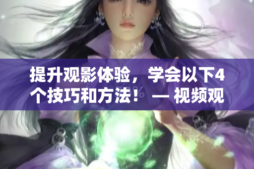 提升观影体验，学会以下4个技巧和方法！ — 视频观看新手指南