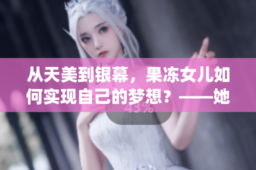 从天美到银幕，果冻女儿如何实现自己的梦想？——她的主演资料一览(1)