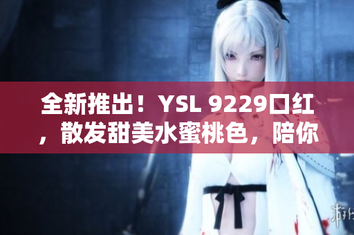 全新推出！YSL 9229口红，散发甜美水蜜桃色，陪你赏秋！