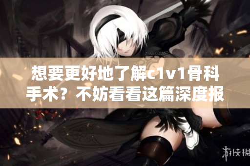 想要更好地了解c1v1骨科手术？不妨看看这篇深度报道！