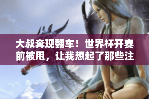 大叔奔现翻车！世界杯开赛前被甩，让我想起了那些注定失利的外援
