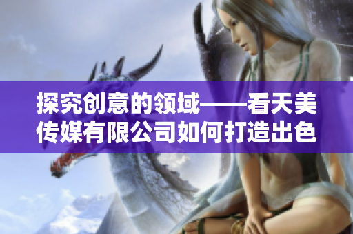 探究创意的领域——看天美传媒有限公司如何打造出色宣传片