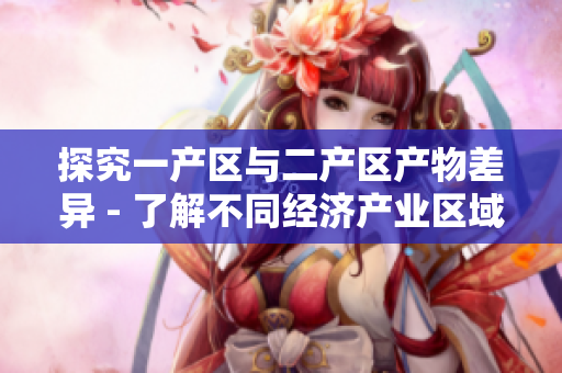 探究一产区与二产区产物差异 - 了解不同经济产业区域的产品特点