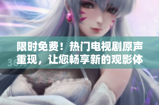 限时免费！热门电视剧原声重现，让您畅享新的观影体验！