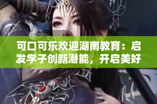 可口可乐欢迎湖南教育：启发学子创新潜能，开启美好未来