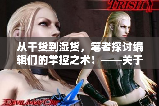 从干货到湿货，笔者探讨编辑们的掌控之术！——关于编辑写作的思考