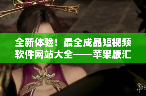 全新体验！最全成品短视频软件网站大全——苹果版汇总