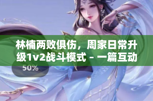 林楠两败俱伤，周家日常升级1v2战斗模式 – 一篇互动报道