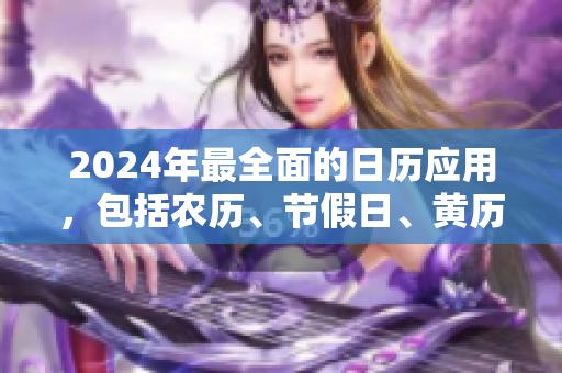 2024年最全面的日历应用，包括农历、节假日、黄历等