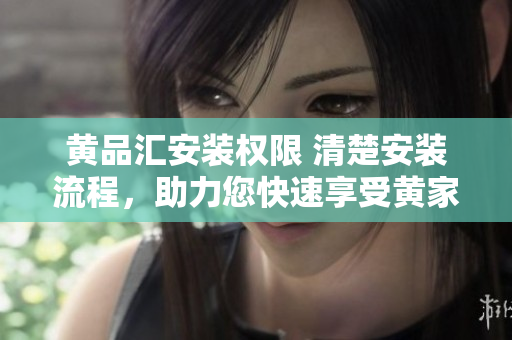 黄品汇安装权限 清楚安装流程，助力您快速享受黄家宴