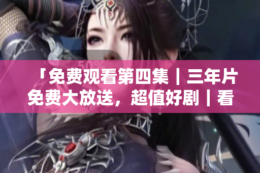 「免费观看第四集｜三年片免费大放送，超值好剧｜看不停！」