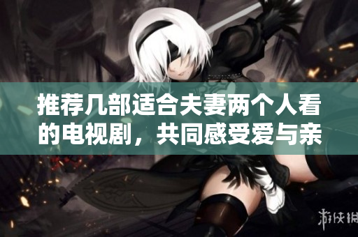 推荐几部适合夫妻两个人看的电视剧，共同感受爱与亲情