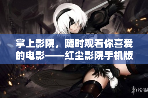 掌上影院，随时观看你喜爱的电影——红尘影院手机版