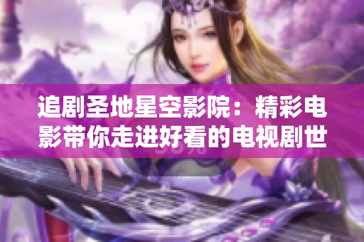 追剧圣地星空影院：精彩电影带你走进好看的电视剧世界