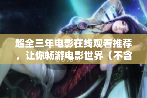 超全三年电影在线观看推荐，让你畅游电影世界（不含任何符号）