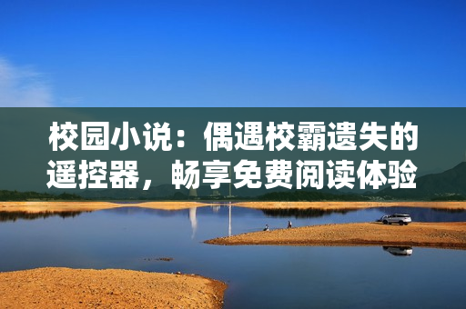 校园小说：偶遇校霸遗失的遥控器，畅享免费阅读体验