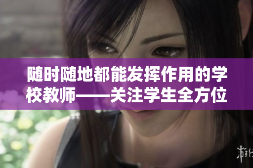 随时随地都能发挥作用的学校教师——关注学生全方位成长