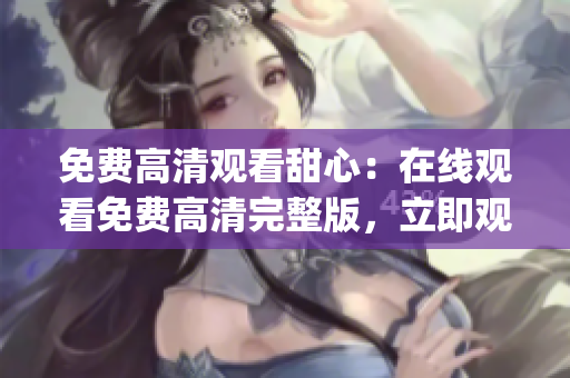 免费高清观看甜心：在线观看免费高清完整版，立即观看最新剧情！(1)