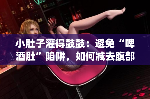 小肚子灌得鼓鼓：避免“啤酒肚”陷阱，如何减去腹部赘肉？(1)