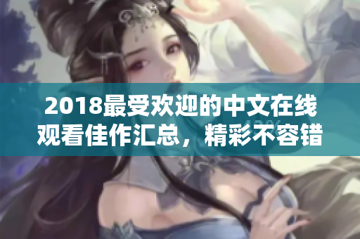 2018最受欢迎的中文在线观看佳作汇总，精彩不容错过！
