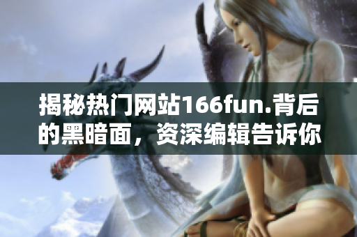 揭秘热门网站166fun.背后的黑暗面，资深编辑告诉你真相！