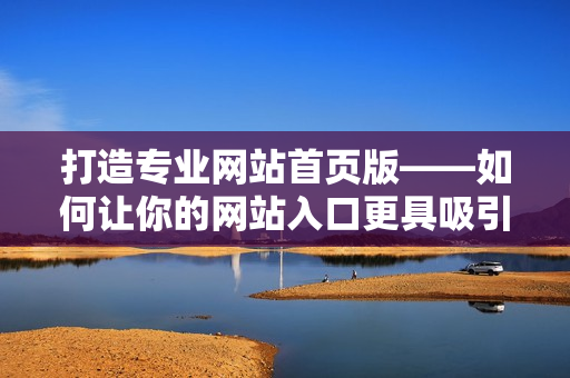 打造专业网站首页版——如何让你的网站入口更具吸引力