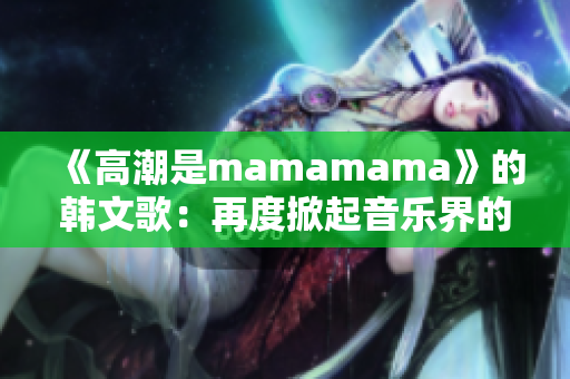 《高潮是mamamama》的韩文歌：再度掀起音乐界的热潮！