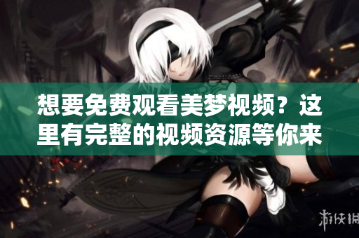 想要免费观看美梦视频？这里有完整的视频资源等你来看！