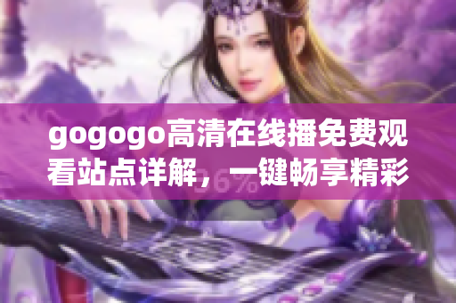 gogogo高清在线播免费观看站点详解，一键畅享精彩影视资源