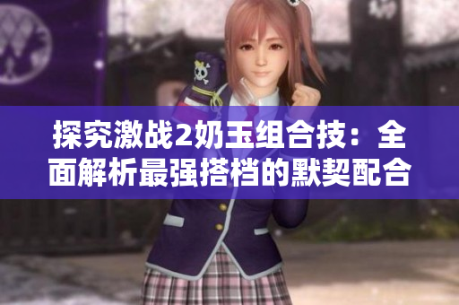 探究激战2奶玉组合技：全面解析最强搭档的默契配合和高效输出
